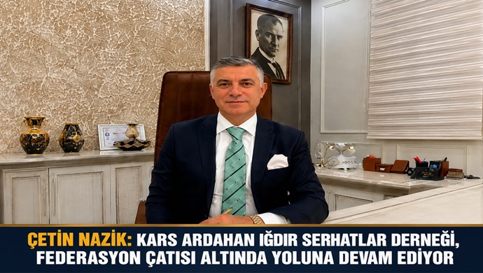 ÇETİN NAZİK: KARS ARDAHAN IĞDIR SERHATLAR DERNEĞİ, FEDERASYON ÇATISI ALTINDA YOLUNA DEVAM EDİYOR